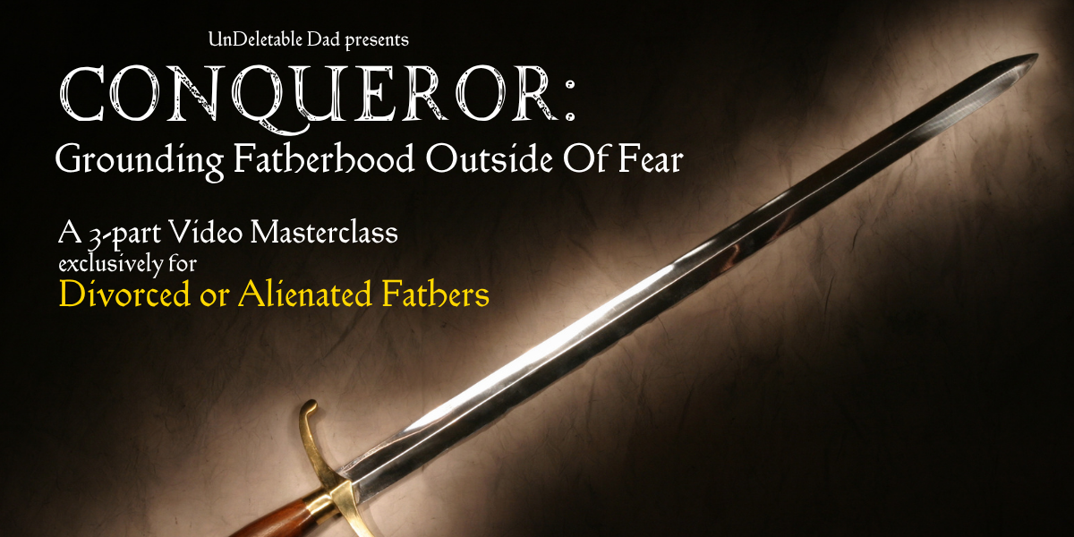 UnDeletable Dad presents Conqueror: Grounding Fatherhood Outside Of Fear — a 3-part Video Masterclass exclusively for Divorced or Alienated Fathers